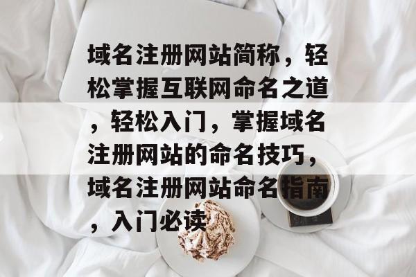 域名注册网站简称，轻松掌握互联网命名之道，轻松入门，掌握域名注册网站的命名技巧，域名注册网站命名指南，入门必读