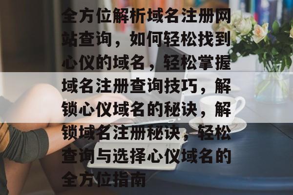 全方位解析域名注册网站查询，如何轻松找到心仪的域名，轻松掌握域名注册查询技巧，解锁心仪域名的秘诀，解锁域名注册秘诀，轻松查询与选择心仪域名的全方位指南