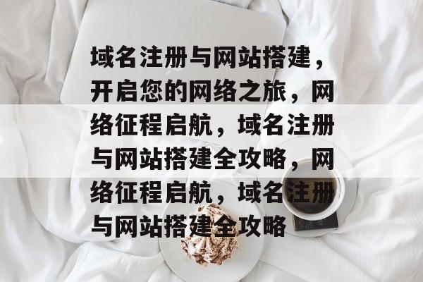 域名注册与网站搭建，开启您的网络之旅，网络征程启航，域名注册与网站搭建全攻略，网络征程启航，域名注册与网站搭建全攻略