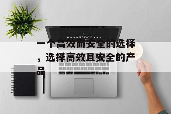 一个高效而安全的选择，选择高效且安全的产品
