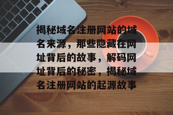 揭秘域名注册网站的域名来源，那些隐藏在网址背后的故事，解码网址背后的秘密，揭秘域名注册网站的起源故事