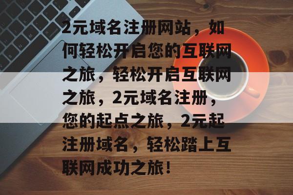2元域名注册网站，如何轻松开启您的互联网之旅，轻松开启互联网之旅，2元域名注册，您的起点之旅，2元起注册域名，轻松踏上互联网成功之旅！