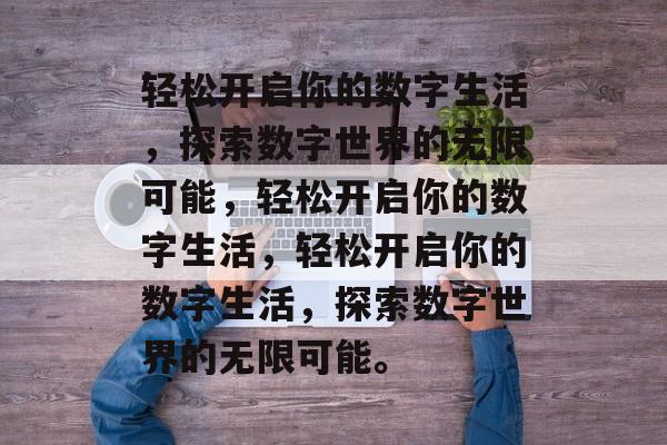 轻松开启你的数字生活，探索数字世界的无限可能，轻松开启你的数字生活，轻松开启你的数字生活，探索数字世界的无限可能。