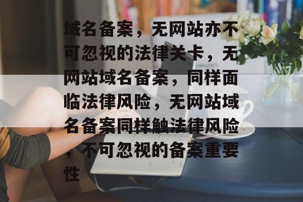 域名备案，无网站亦不可忽视的法律关卡，无网站域名备案，同样面临法律风险，无网站域名备案同样触法律风险，不可忽视的备案重要性