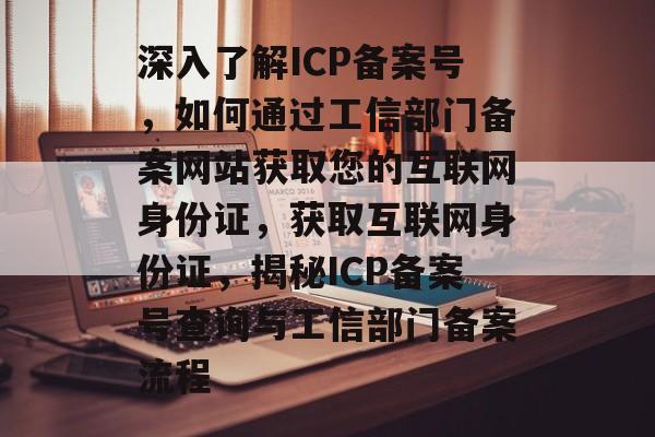 深入了解ICP备案号，如何通过工信部门备案网站获取您的互联网身份证，获取互联网身份证，揭秘ICP备案号查询与工信部门备案流程