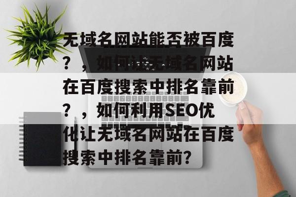 无域名网站能否被百度？，如何让无域名网站在百度搜索中排名靠前？，如何利用SEO优化让无域名网站在百度搜索中排名靠前？