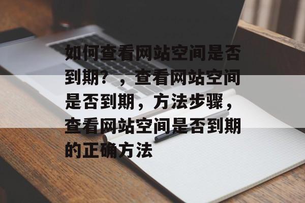 如何查看网站空间是否到期？，查看网站空间是否到期，方法步骤，查看网站空间是否到期的正确方法