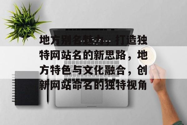 地方别名魅力，打造独特网站名的新思路，地方特色与文化融合，创新网站命名的独特视角