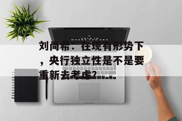 刘尚希：在现有形势下，央行独立性是不是要重新去考虑？