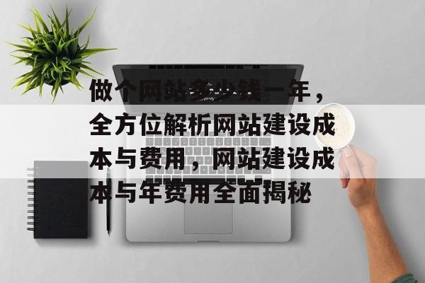 做个网站多少钱一年，全方位解析网站建设成本与费用，网站建设成本与年费用全面揭秘