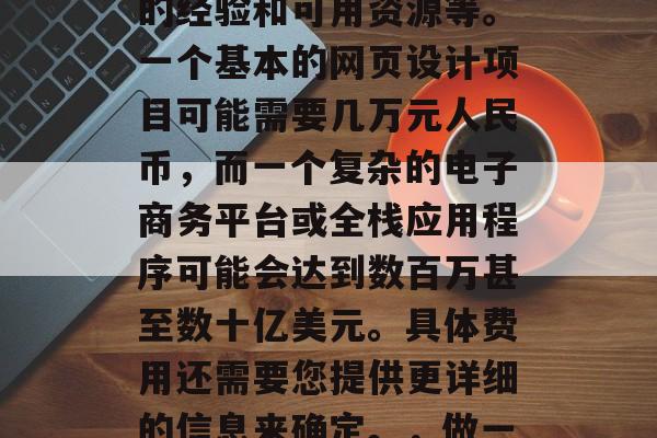 做个网站多少钱一年，做一个网站的费用会因多种因素而异，包括但不限于项目的规模、所选的技术栈、开发团队的经验和可用资源等。一个基本的网页设计项目可能需要几万元人民币，而一个复杂的电子商务平台或全栈应用程序可能会达到数百万甚至数十亿美元。具体费用还需要您提供更详细的信息来确定。，做一个网站的成本取决于多个因素，比如项目的复杂性、所选的技术栈、开发团队的经验和可用资源等。