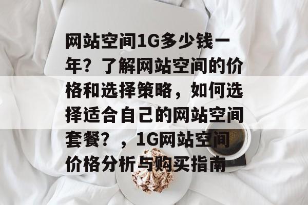 网站空间1G多少钱一年？了解网站空间的价格和选择策略，如何选择适合自己的网站空间套餐？，1G网站空间价格分析与购买指南