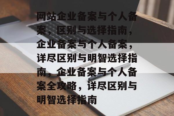 网站企业备案与个人备案，区别与选择指南，企业备案与个人备案，详尽区别与明智选择指南，企业备案与个人备案全攻略，详尽区别与明智选择指南