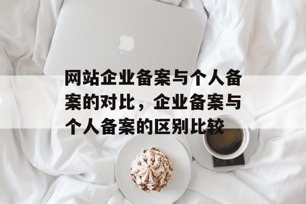 网站企业备案与个人备案的对比，企业备案与个人备案的区别比较