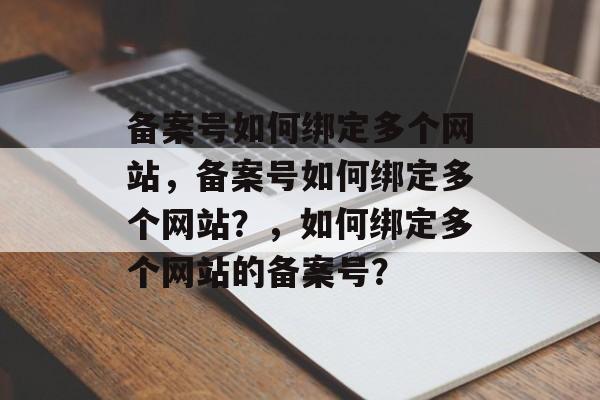 备案号如何绑定多个网站，备案号如何绑定多个网站？，如何绑定多个网站的备案号？