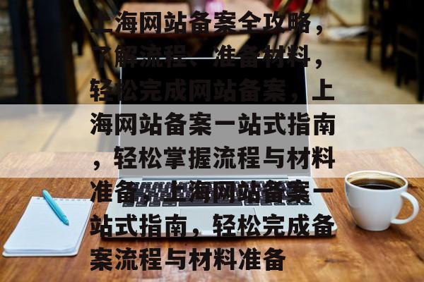 上海网站备案全攻略，了解流程、准备材料，轻松完成网站备案，上海网站备案一站式指南，轻松掌握流程与材料准备，上海网站备案一站式指南，轻松完成备案流程与材料准备