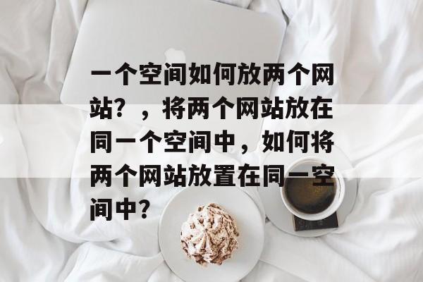 一个空间如何放两个网站？，将两个网站放在同一个空间中，如何将两个网站放置在同一空间中？