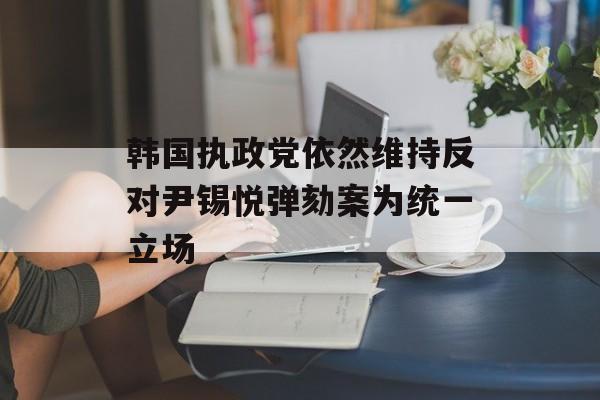 韩国执政党依然维持反对尹锡悦弹劾案为统一立场