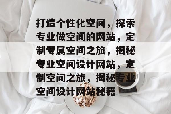 打造个性化空间，探索专业做空间的网站，定制专属空间之旅，揭秘专业空间设计网站，定制空间之旅，揭秘专业空间设计网站秘籍