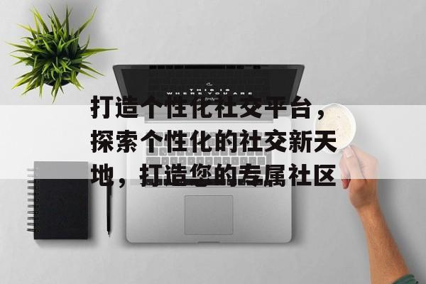 打造个性化社交平台，探索个性化的社交新天地，打造您的专属社区