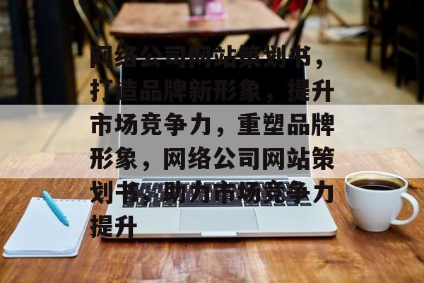 网络公司网站策划书，打造品牌新形象，提升市场竞争力，重塑品牌形象，网络公司网站策划书，助力市场竞争力提升