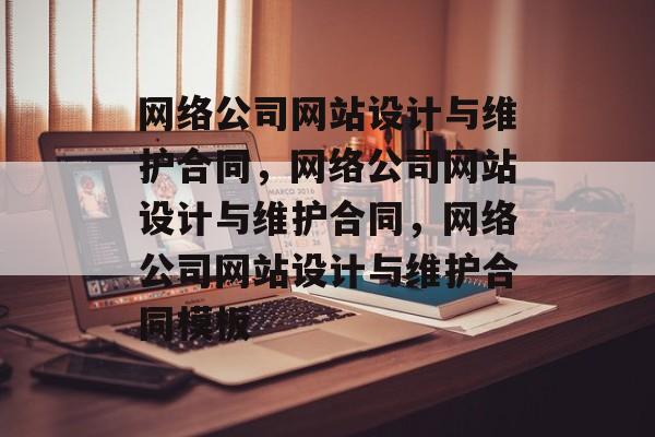网络公司网站设计与维护合同，网络公司网站设计与维护合同，网络公司网站设计与维护合同模板