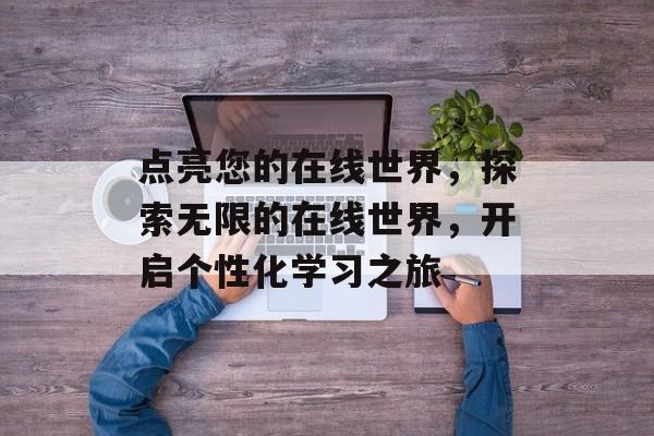 点亮您的在线世界，探索无限的在线世界，开启个性化学习之旅