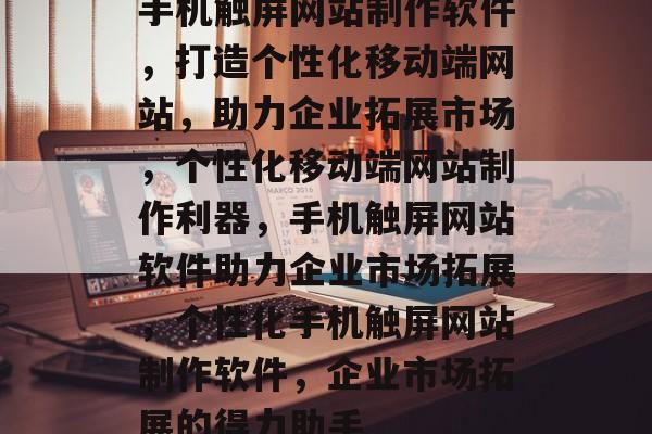 手机触屏网站制作软件，打造个性化移动端网站，助力企业拓展市场，个性化移动端网站制作利器，手机触屏网站软件助力企业市场拓展，个性化手机触屏网站制作软件，企业市场拓展的得力助手