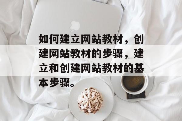 如何建立网站教材，创建网站教材的步骤，建立和创建网站教材的基本步骤。