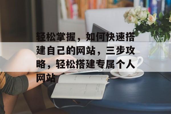 轻松掌握，如何快速搭建自己的网站，三步攻略，轻松搭建专属个人网站