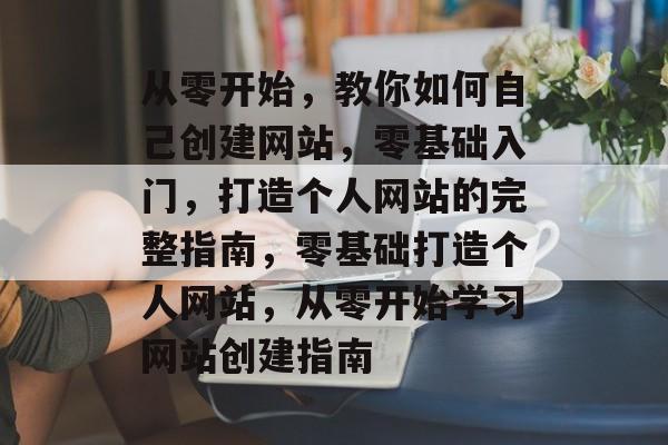 从零开始，教你如何自己创建网站，零基础入门，打造个人网站的完整指南，零基础打造个人网站，从零开始学习网站创建指南