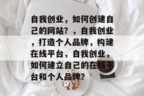 自我创业，如何创建自己的网站？，自我创业，打造个人品牌，构建在线平台，自我创业，如何建立自己的在线平台和个人品牌？