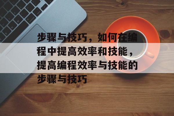 步骤与技巧，如何在编程中提高效率和技能，提高编程效率与技能的步骤与技巧