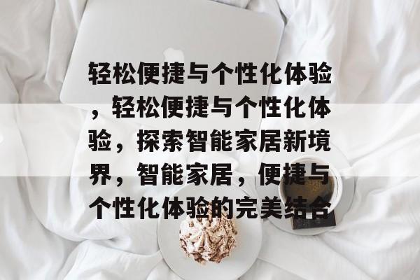 轻松便捷与个性化体验，轻松便捷与个性化体验，探索智能家居新境界，智能家居，便捷与个性化体验的完美结合