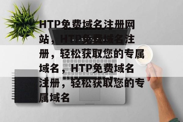 HTP免费域名注册网站，HTP免费域名注册，轻松获取您的专属域名，HTP免费域名注册，轻松获取您的专属域名
