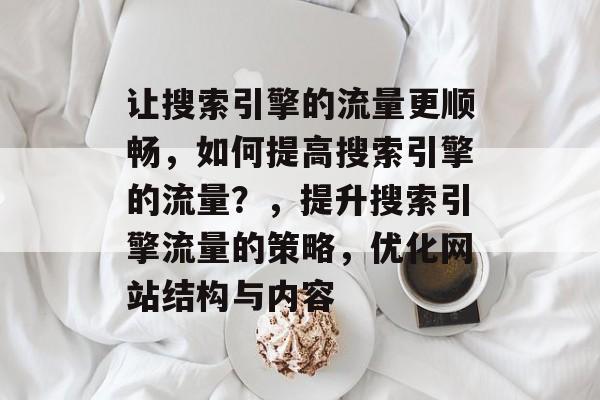 让搜索引擎的流量更顺畅，如何提高搜索引擎的流量？，提升搜索引擎流量的策略，优化网站结构与内容