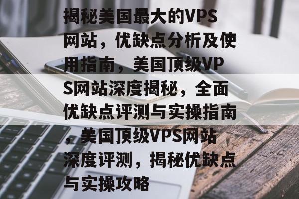 揭秘美国最大的VPS网站，优缺点分析及使用指南，美国顶级VPS网站深度揭秘，全面优缺点评测与实操指南，美国顶级VPS网站深度评测，揭秘优缺点与实操攻略