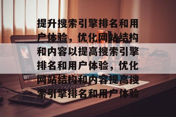 提升搜索引擎排名和用户体验，优化网站结构和内容以提高搜索引擎排名和用户体验，优化网站结构和内容提高搜索引擎排名和用户体验
