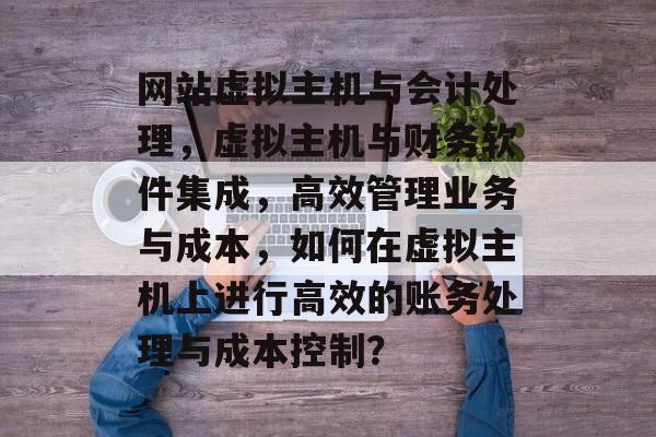 网站虚拟主机与会计处理，虚拟主机与财务软件集成，高效管理业务与成本，如何在虚拟主机上进行高效的账务处理与成本控制？