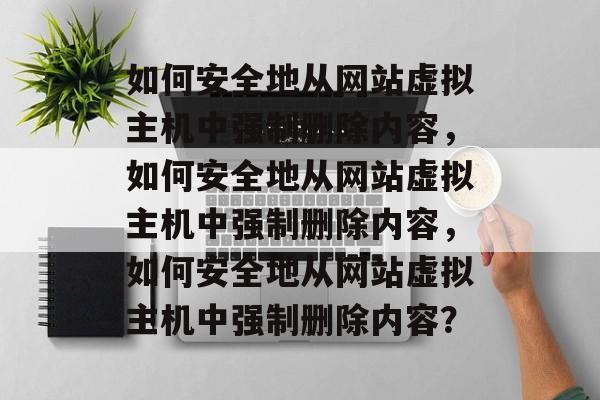 如何安全地从网站虚拟主机中强制删除内容，如何安全地从网站虚拟主机中强制删除内容，如何安全地从网站虚拟主机中强制删除内容？