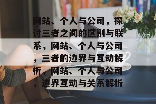 网站、个人与公司，探讨三者之间的区别与联系，网站、个人与公司，三者的边界与互动解析，网站、个人与公司，边界互动与关系解析