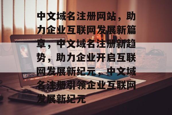 中文域名注册网站，助力企业互联网发展新篇章，中文域名注册新趋势，助力企业开启互联网发展新纪元，中文域名注册引领企业互联网发展新纪元