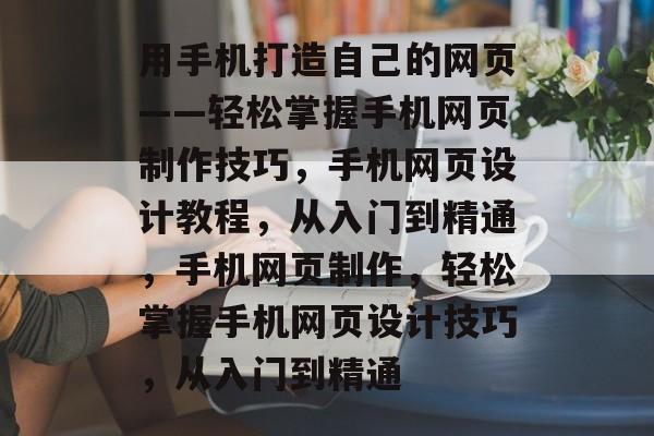 用手机打造自己的网页——轻松掌握手机网页制作技巧，手机网页设计教程，从入门到精通，手机网页制作，轻松掌握手机网页设计技巧，从入门到精通