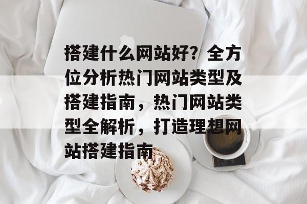 搭建什么网站好？全方位分析热门网站类型及搭建指南，热门网站类型全解析，打造理想网站搭建指南