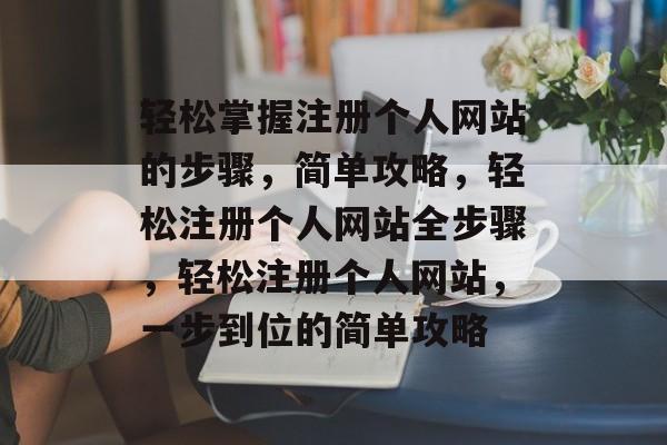 轻松掌握注册个人网站的步骤，简单攻略，轻松注册个人网站全步骤，轻松注册个人网站，一步到位的简单攻略