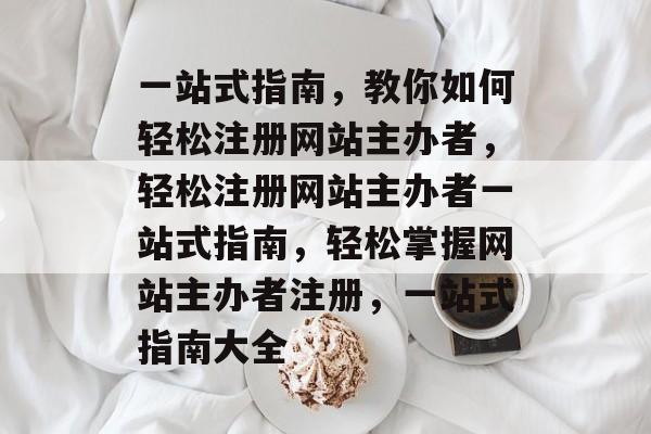 一站式指南，教你如何轻松注册网站主办者，轻松注册网站主办者一站式指南，轻松掌握网站主办者注册，一站式指南大全