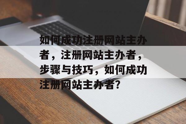 如何成功注册网站主办者，注册网站主办者，步骤与技巧，如何成功注册网站主办者？