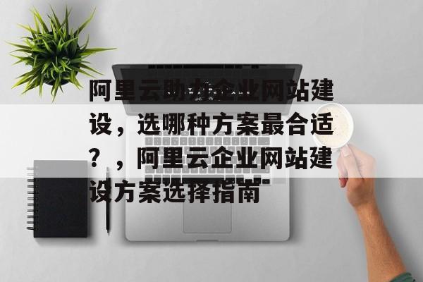 阿里云助力企业网站建设，选哪种方案最合适？，阿里云企业网站建设方案选择指南