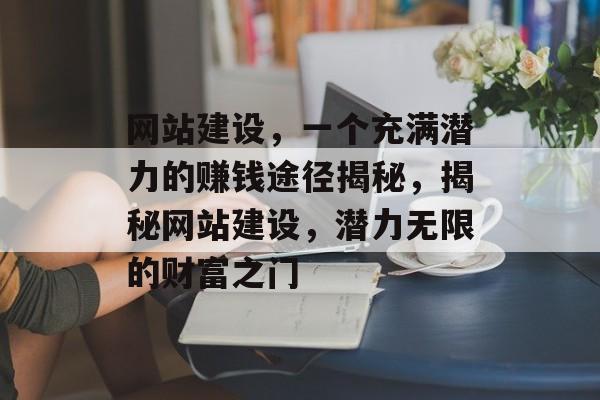 网站建设，一个充满潜力的赚钱途径揭秘，揭秘网站建设，潜力无限的财富之门