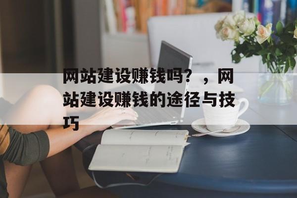 网站建设赚钱吗？，网站建设赚钱的途径与技巧